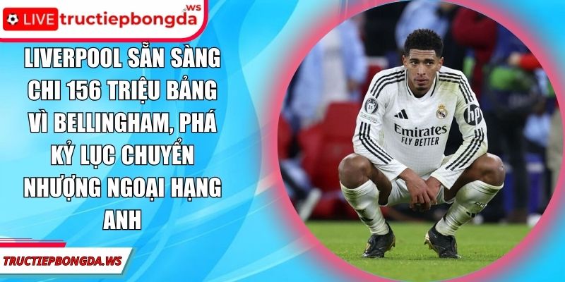 Liverpool sẵn sàng chi 156 triệu bảng vì Bellingham
