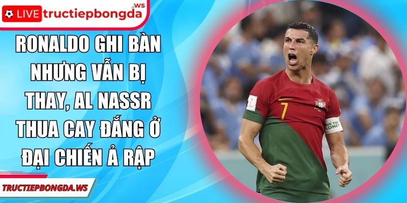 Ronaldo ghi bàn nhưng vẫn bị thay