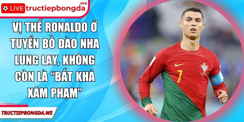 Vị thế Ronaldo ở tuyển Bồ Đào Nha lung lay